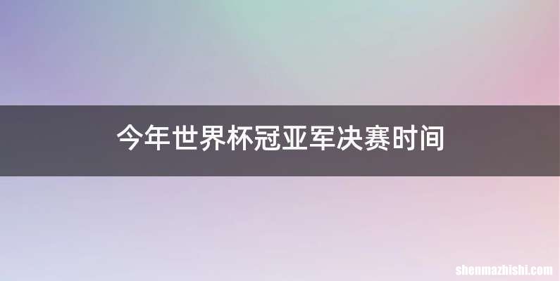今年世界杯冠亚军决赛时间