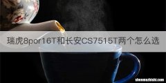 瑞虎8por16T和长安CS7515T两个怎么选