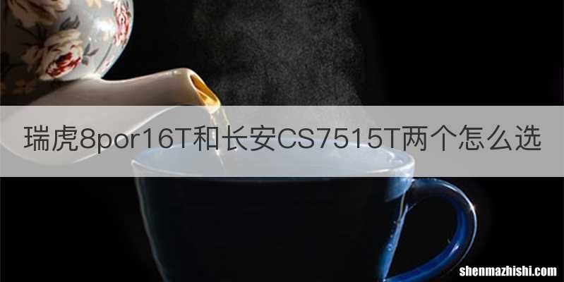 瑞虎8por16T和长安CS7515T两个怎么选