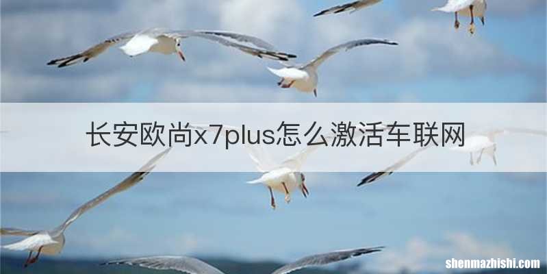 长安欧尚x7plus怎么激活车联网