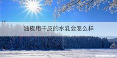 油皮用干皮的水乳会怎么样