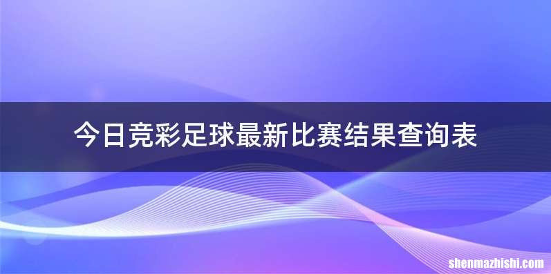 今日竞彩足球最新比赛结果查询表