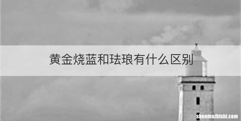 黄金烧蓝和珐琅有什么区别