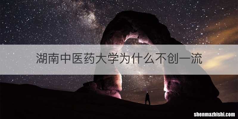 湖南中医药大学为什么不创一流