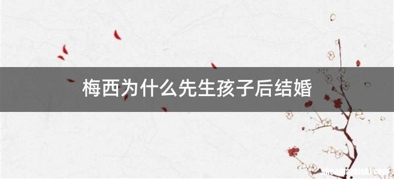 梅西为什么先生孩子后结婚