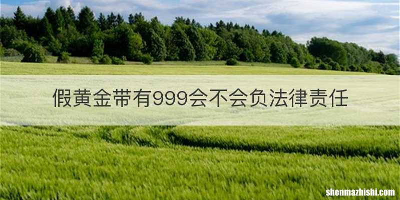 假黄金带有999会不会负法律责任