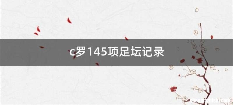 c罗145项足坛记录