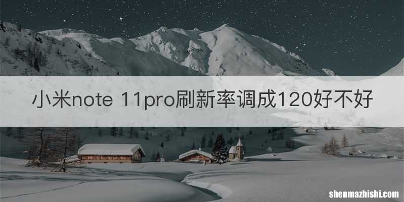 小米note 11pro刷新率调成120好不好