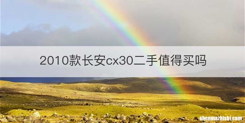2010款长安cx30二手值得买吗