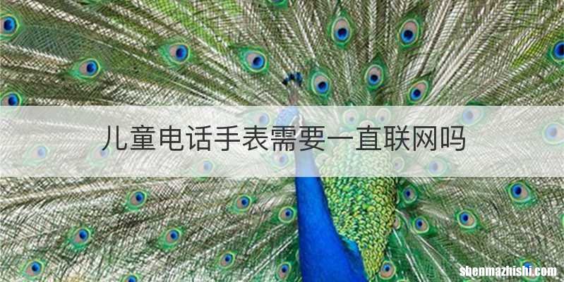 儿童电话手表需要一直联网吗