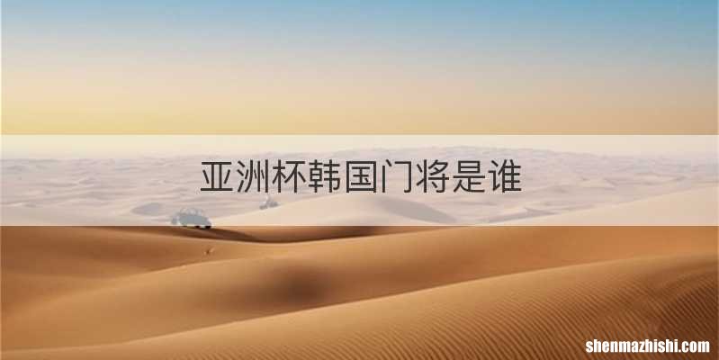 亚洲杯韩国门将是谁