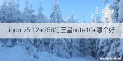 iqoo z5 12+256与三星note10+哪个好