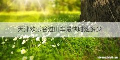 天津欢乐谷过山车最快时速多少