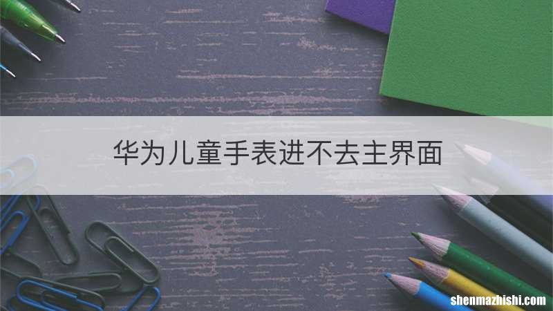 华为儿童手表进不去主界面