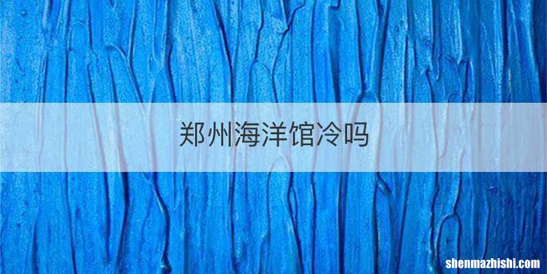 郑州海洋馆冷吗