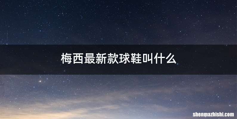 梅西最新款球鞋叫什么
