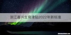 浙江嘉兴生育津贴2022年新标准