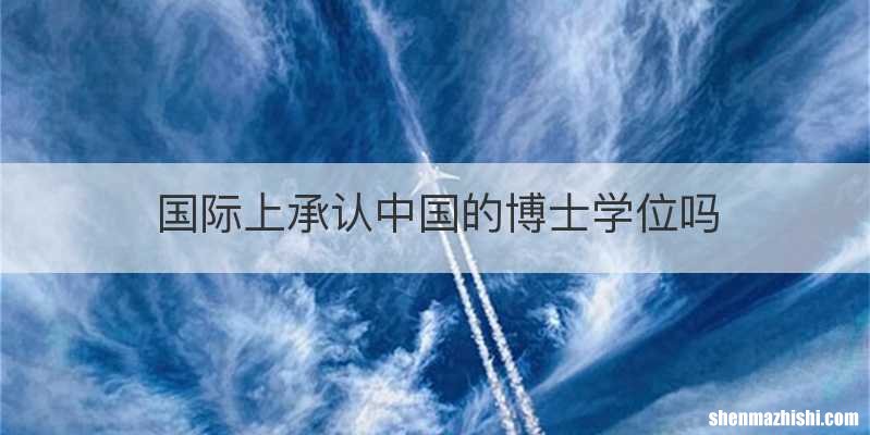 国际上承认中国的博士学位吗