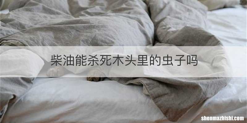柴油能杀死木头里的虫子吗