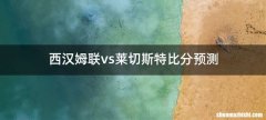 西汉姆联vs莱切斯特比分预测