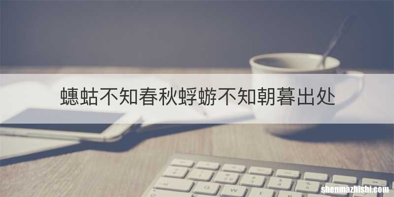 蟪蛄不知春秋蜉蝣不知朝暮出处