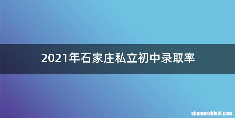 2021年石家庄私立初中录取率
