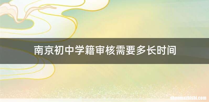 南京初中学籍审核需要多长时间