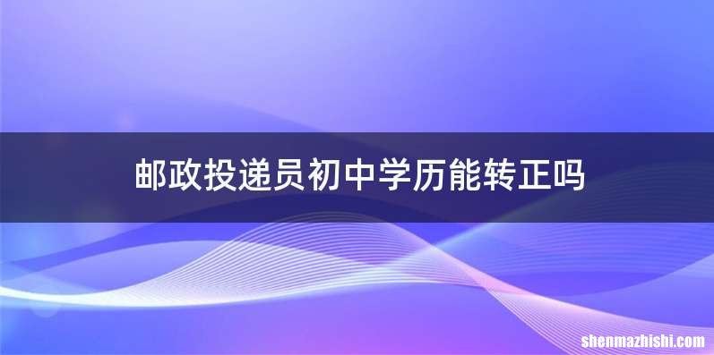 邮政投递员初中学历能转正吗