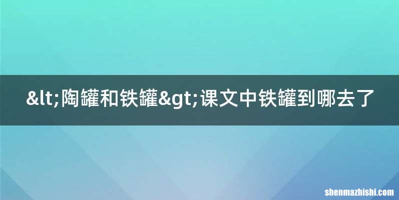 <陶罐和铁罐>课文中铁罐到哪去了