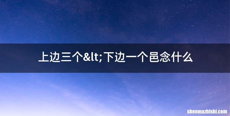上边三个<下边一个邑念什么