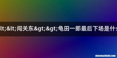 <<闯关东>>龟田一郎最后下场是什么