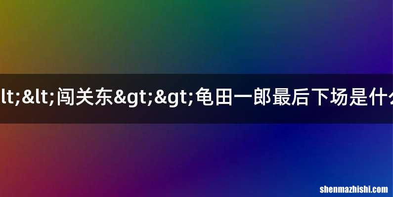 <<闯关东>>龟田一郎最后下场是什么
