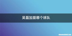 吴磊加盟哪个球队