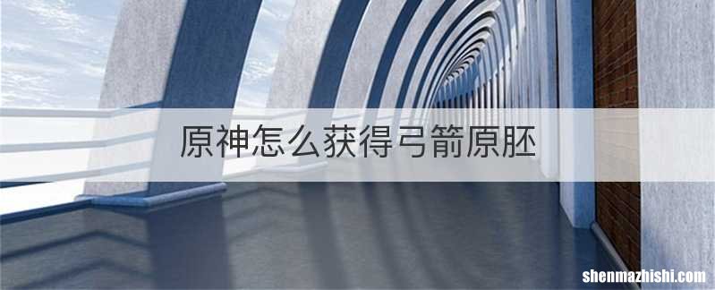 原神怎么获得弓箭原胚