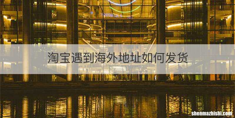 淘宝遇到海外地址如何发货