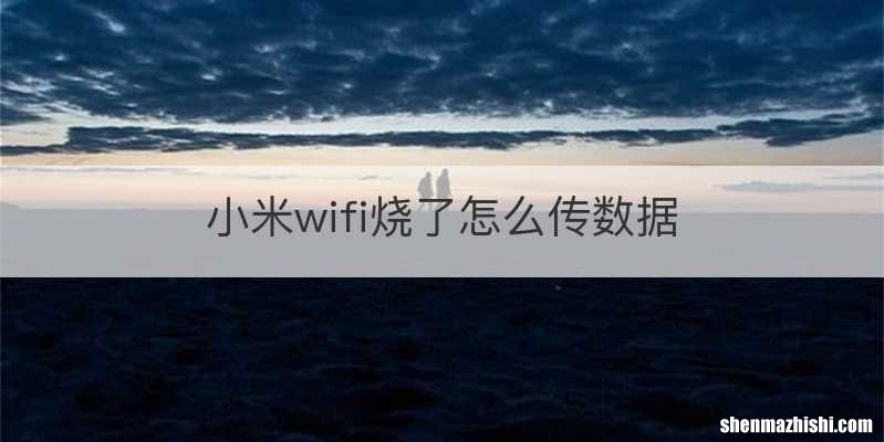 小米wifi烧了怎么传数据