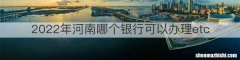 2022年河南哪个银行可以办理etc