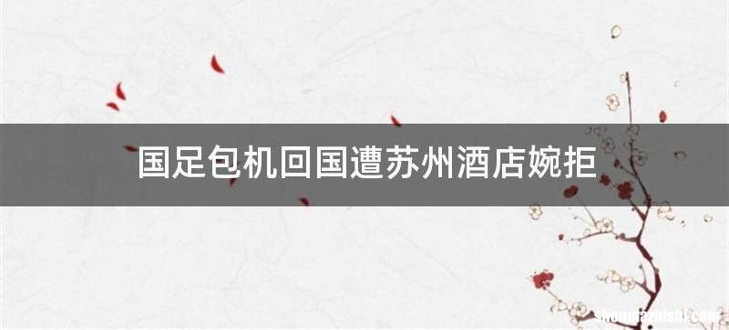 国足包机回国遭苏州酒店婉拒