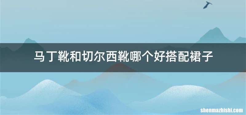 马丁靴和切尔西靴哪个好搭配裙子