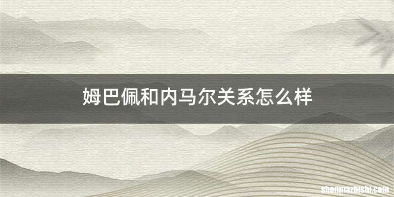姆巴佩和内马尔关系怎么样