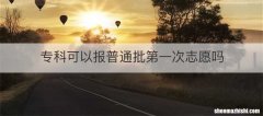 专科可以报普通批第一次志愿吗