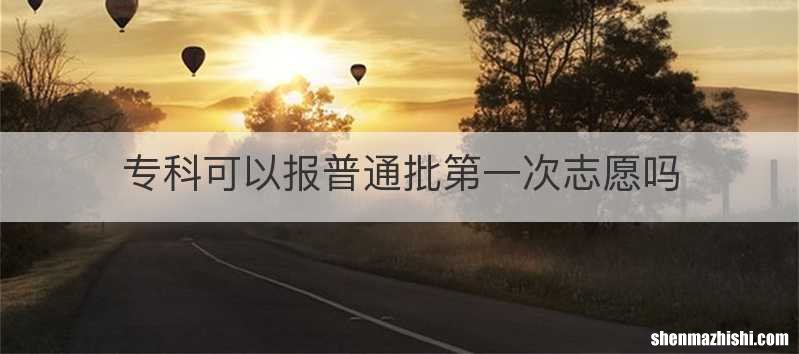 专科可以报普通批第一次志愿吗