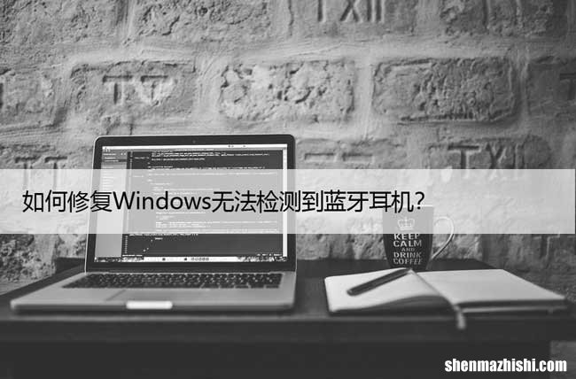 如何修复Win无法检测到蓝牙耳机？搜索不到耳机应对办法