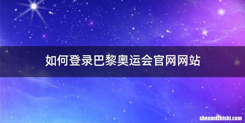 如何登录巴黎奥运会官网网站
