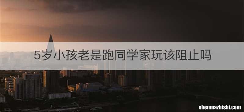 5岁小孩老是跑同学家玩该阻止吗