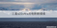 三星s22ultra充电断断续续