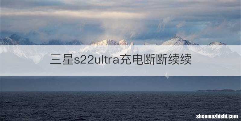 三星s22ultra充电断断续续
