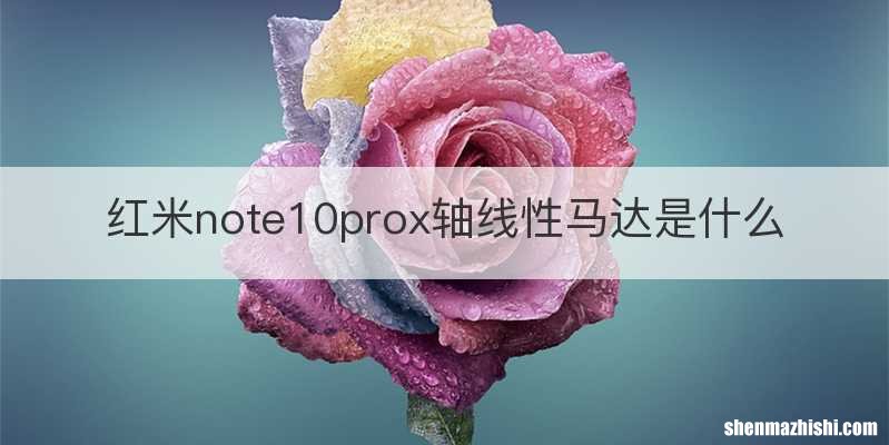 红米note10prox轴线性马达是什么