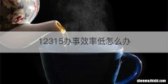12315办事效率低怎么办
