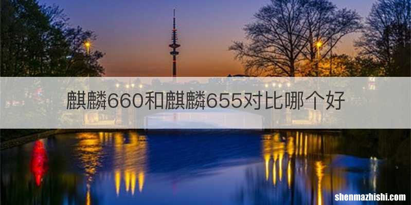 麒麟660和麒麟655对比哪个好
